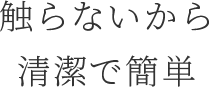 触らないから清潔で簡単